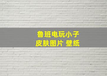 鲁班电玩小子皮肤图片 壁纸